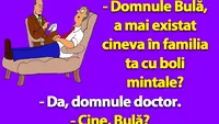 Bancul dimineții | Domnule Bulă, a mai existat cineva în familia ta cu boli mintale?