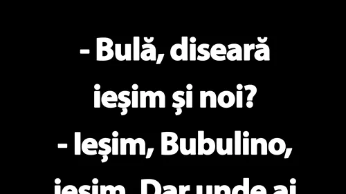 BANC | Bulă, diseară ieșim și noi?