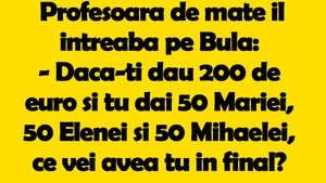 BANC | Profesoara de matematică îl întreabă pe Bulă: "Dacă-ți dau 200 de euro și tu dai 50 Mariei, 50 Elenei si 50 Mihaelei, ce vei avea tu in final?"