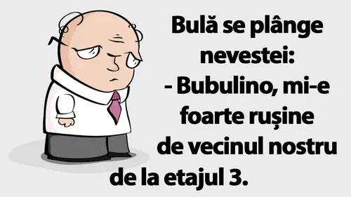 BANC | Bulă se plânge nevestei: Bubulino, mi-e rușine de vecinul nostru de la etajul 3