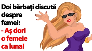 BANCUL ZILEI | "Aș dori o femeie ca luna!"