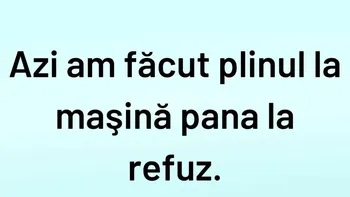 BANCUL ZILEI | Azi am făcut plinul la mașină până la refuz
