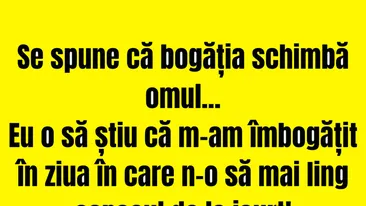 BANCUL ZILEI | Se spune că bogăția schimbă omul