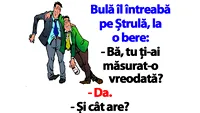 BANC | Bulă îl întreabă pe Ștrulă, la o bere: Bă, tu ți-ai măsurat-o vreodată?