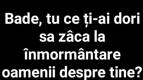 BANC | Bade, ce ți-ai dori să zică oamenii la înmormântare despre tine?