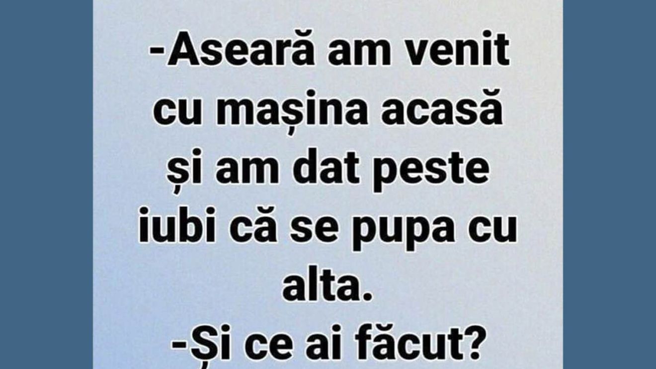 BANC | "Aseară am venit cu mașina acasă și am dat peste iubi că se pupa cu alta"