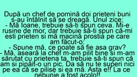 BANC | Mă Ioane, aseară la chef m-am pilit bine și m-am sărutat cu prietena ta!