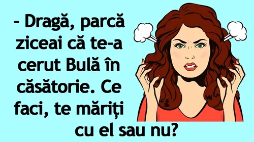 BANC | Dragă, parcă ziceai că te-a cerut Bulă în căsătorie