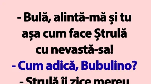 BANC | Bulă, alintă-mă și tu așa cum face Ștrulă cu nevastă-sa!