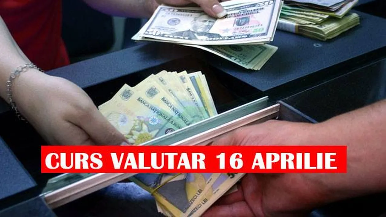 Curs valutar 16 aprilie 2019. Vestea neplacută primită azi de români: euro și dolarul au crescut