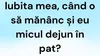 BANCUL ZILEI | „Iubita mea, când o să mănânc și eu micul dejun în pat?”