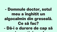 BANCUL ZILEI | Domnule doctor, soțul meu a înghițit un algocalmin din greșeală!