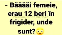 Bancul de joi | Băăăi femeie, erau 12 beri în frigider, unde sunt?!Fă-ți ziua mai bună cu o doză de amuzament!