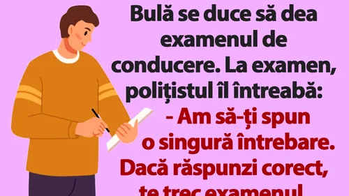 BANC | Bulă se duce să dea examenul de conducere. La examen, polițistul îl întreabă