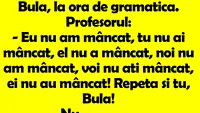 BANC | Bulă, la ora de gramatică. Profesorul: Eu nu am mâncat, tu nu ai mâncat, el nu a mâncat, noi..