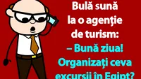 BANC | Bulă sună la o agenție de turism: Organizați ceva excursii în Egipt?