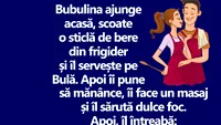 BANC | Bubulina ajunge acasă, scoate o sticlă de bere din frigider și îl servește pe Bulă