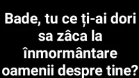 BANC | Bade, ce ți-ai dori să zică oamenii la înmormântare despre tine?