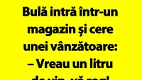 BANC | Bulă intră într-un magazin și cere vânzătoarei: Vreau un litru de vin