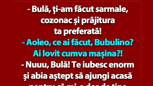 BANC | "Bulă, ți-am făcut sarmale, cozonac și prăjitura ta preferată!"
