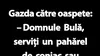 BANC | „Domnule Bulă, serviți un pahărel de coniac sau o cană de ceai?”