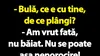 BANC | „Bulă, ce e cu tine, de ce plângi?”