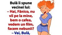 BANC | Bulă îi spune vecinei lui: Hai, Fănico, nu vii pe la mine, bem o cafea, vedem un film, facem nebunii?