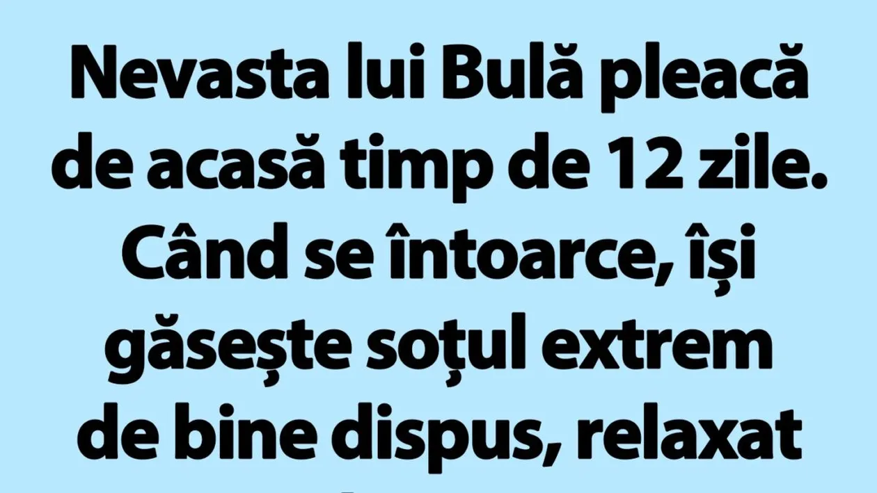 BANC | Nevasta lui Bulă pleacă de acasă timp de 12 zile
